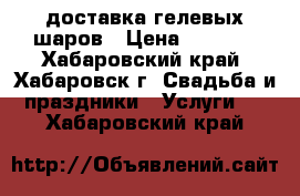 доставка гелевых шаров › Цена ­ 1 000 - Хабаровский край, Хабаровск г. Свадьба и праздники » Услуги   . Хабаровский край